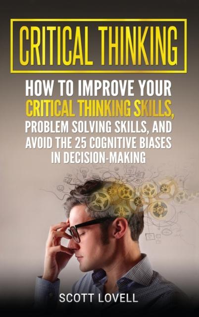 The Critical Thinking : How To Improve Your Critical Thinking and Problem-Solving Skills and Avoid the 25 Cognitive Biases In Decision-Making Book
