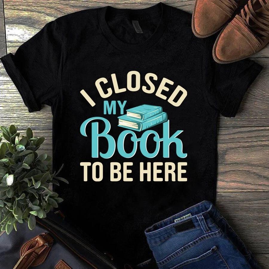 Men s and Women s T-shirts I Close My Book to Be Here S