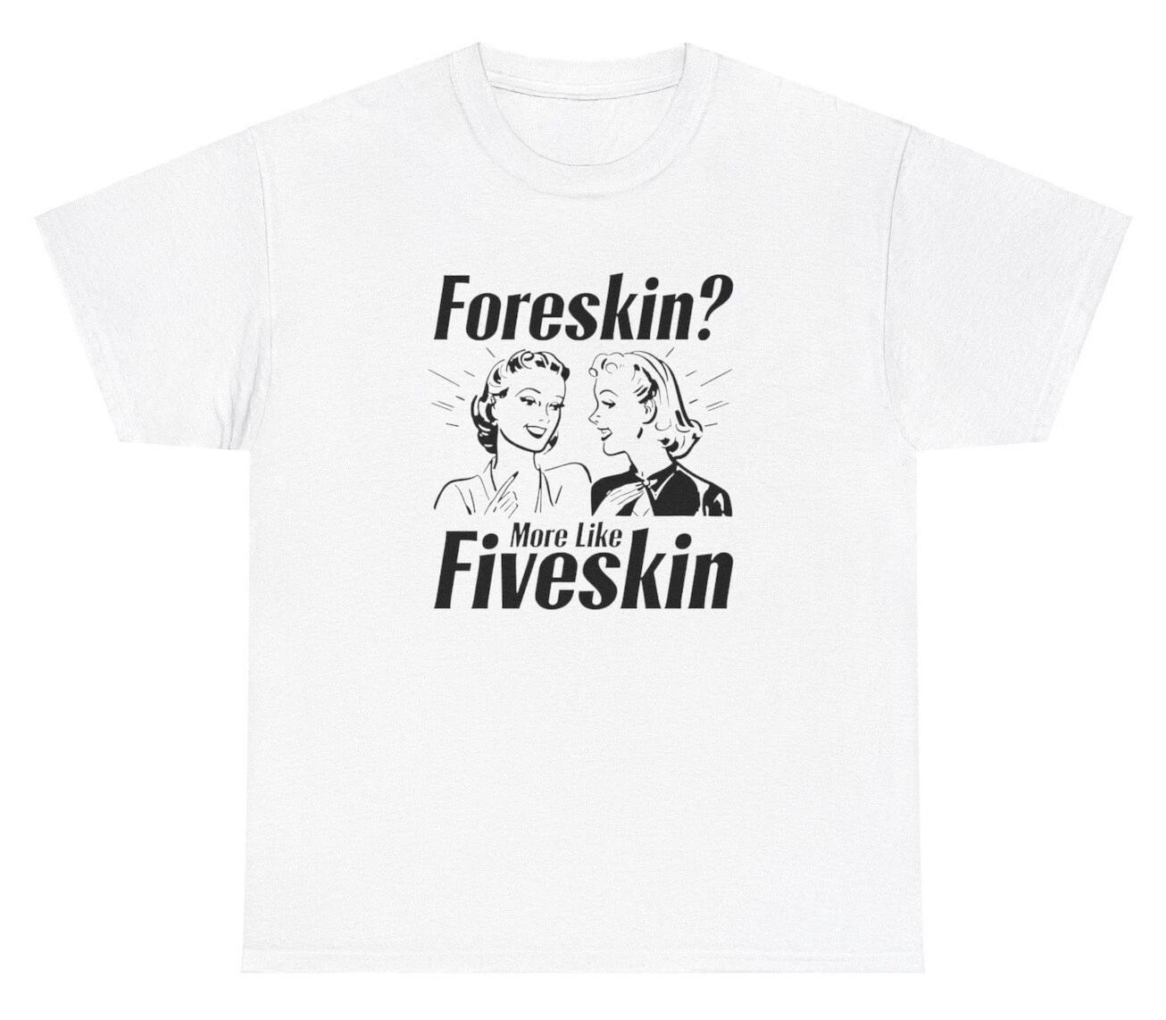 Foreskin? More Like Fiveskin T Shirt Funny Inappropriate Penis Dick Humor Tee XXXL