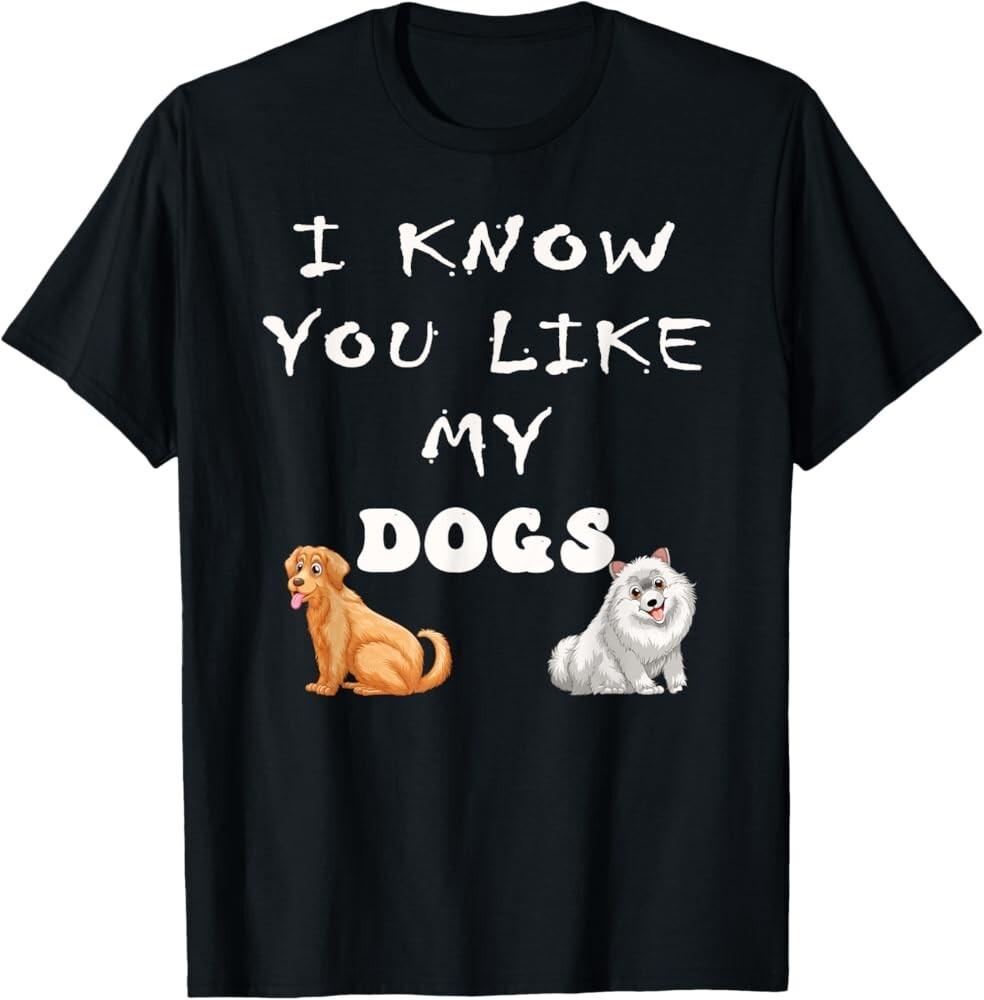 love my dogs ,i Know you Like my Dogs. T-Shirt Unisex T-Shirt XXXL