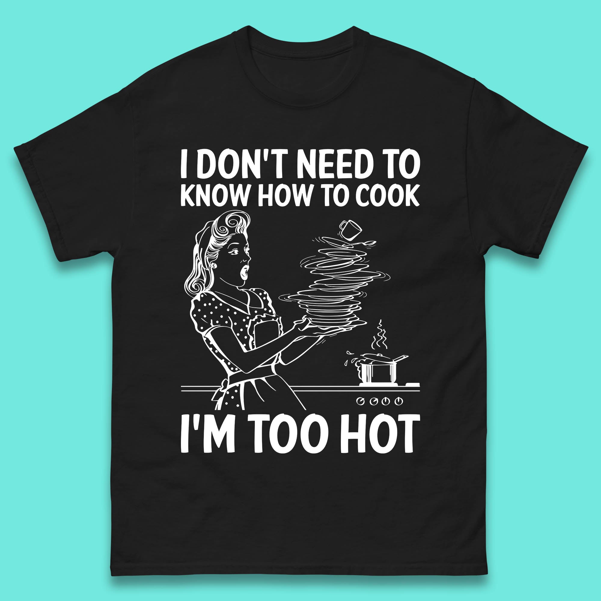 

I Don t Need To Know How To Cook I m Too Hot Funny Kitchen Quote Meme Mens Tee Top S