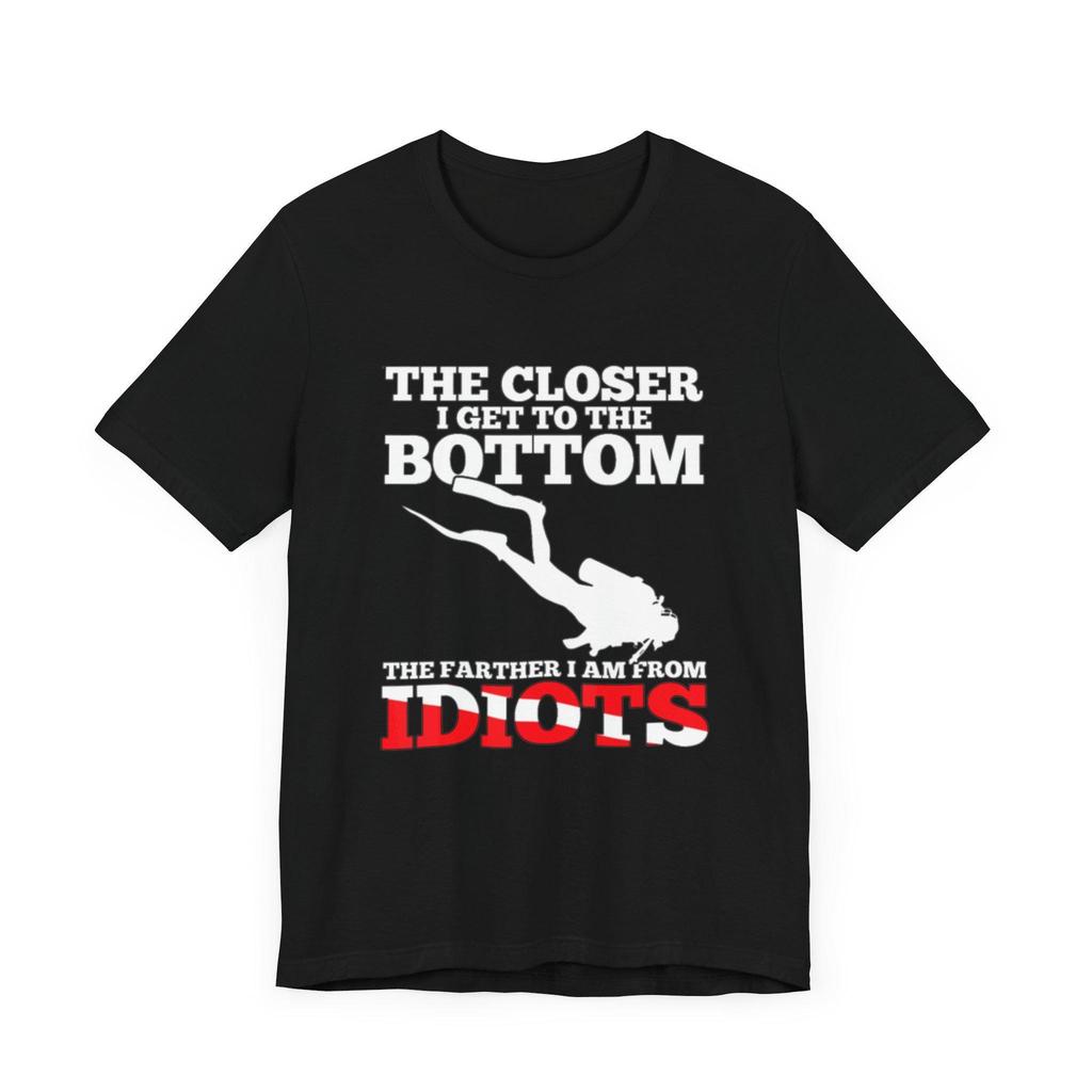 The Closer I Get To Bottom Farther Am From Idiots T Shirt