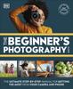 Kniha The Beginner's Photography Guide : The Ultimate Step-by-Step Manual for Getting the Most from Your Camera and Phone