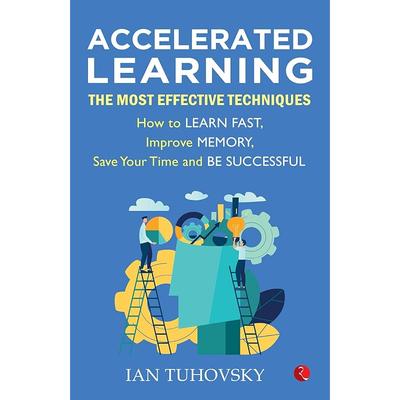 Accelerated Learning: The Most Effective Techniques: How To Learn Fast, Improve Memory, Save Your Time And Be Successful