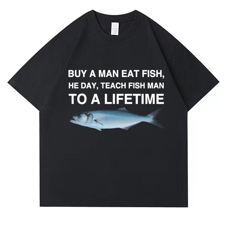 2025 Summer Buy A Man Eat Fish He Day Teach Fish Man To A Lifetime Funny Meme T Shirt Unisex 100 Pure Cotton Printed Tshirt