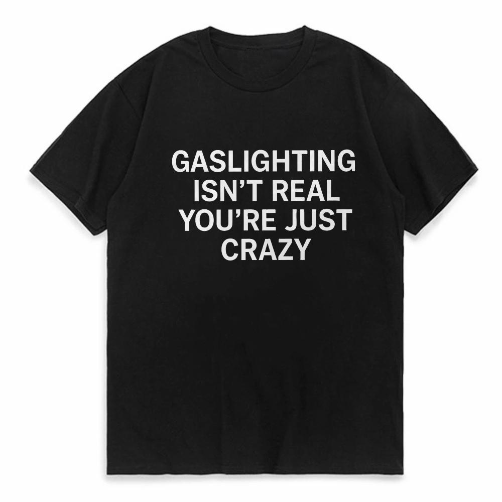 Funny Gaslighting Is Not Real Youre Just Crazy T Shirts Graphic Cotton Streetwear Short Sleeve Birthday Gifts Summer Tshirt