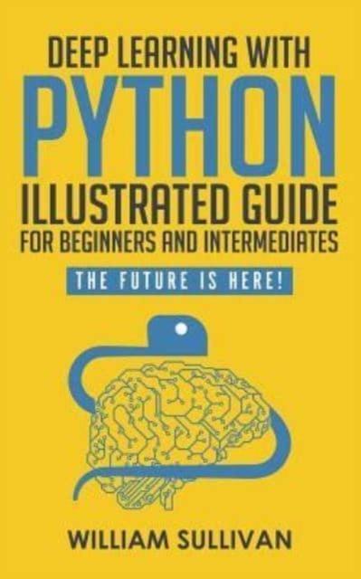 The Deep Learning With Python Illustrated Guide For Beginners And Intermediates : The Future Is Here! Book