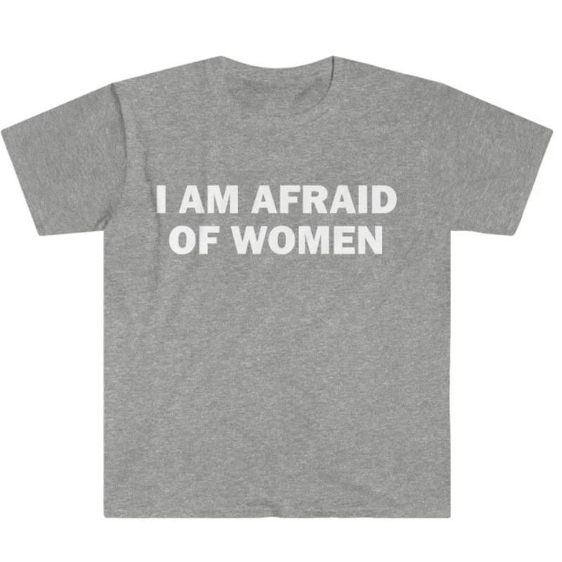I Am Afraid of Women TShirt Humor Gift Funny Meme Shirt Unisex Offensive TShirt Women Street Fashion Tops Shirt Ladies Clothes