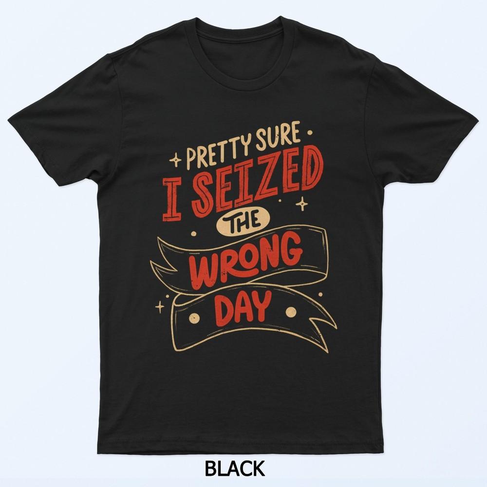 

Pretty Sure I Seized The Wrong Day By Tobe Fonseca T-Shirt 4XL