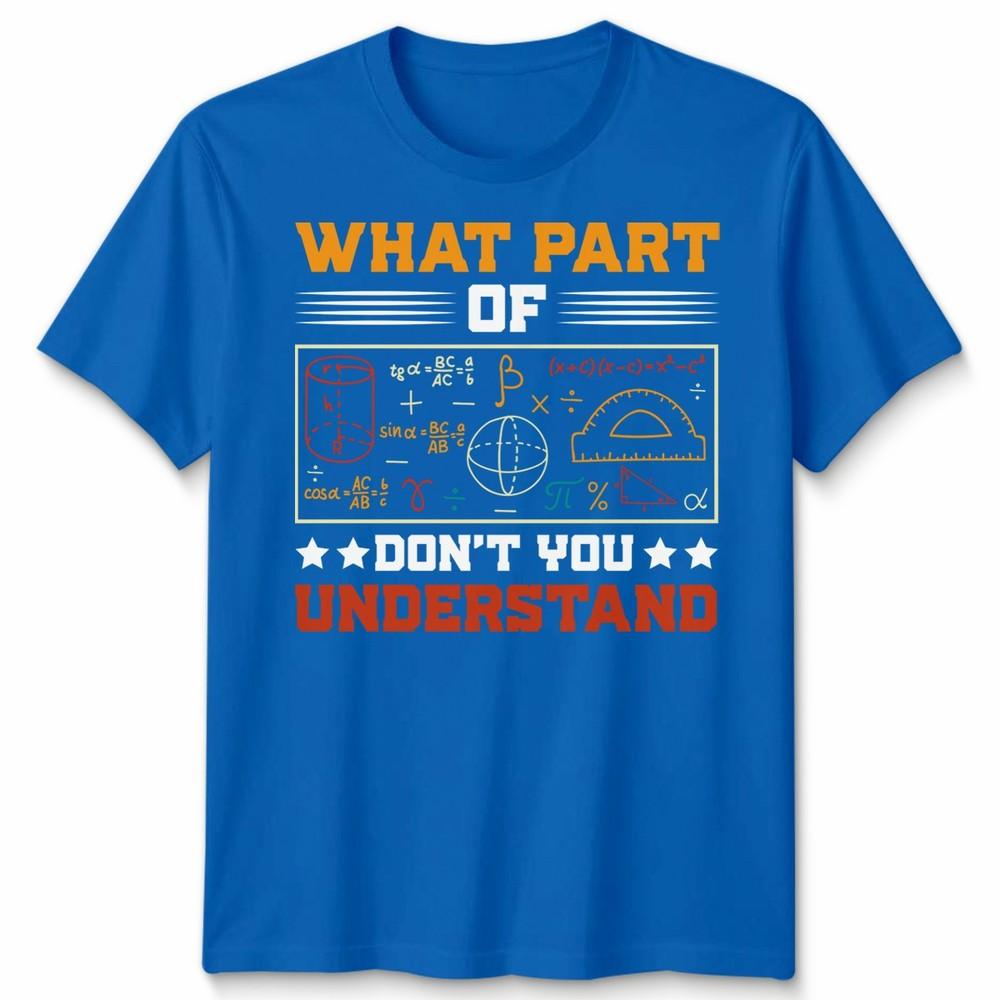 What Part Of Dont You Understand Mathematics Education Unisexs T Shirt Unisexs Tee