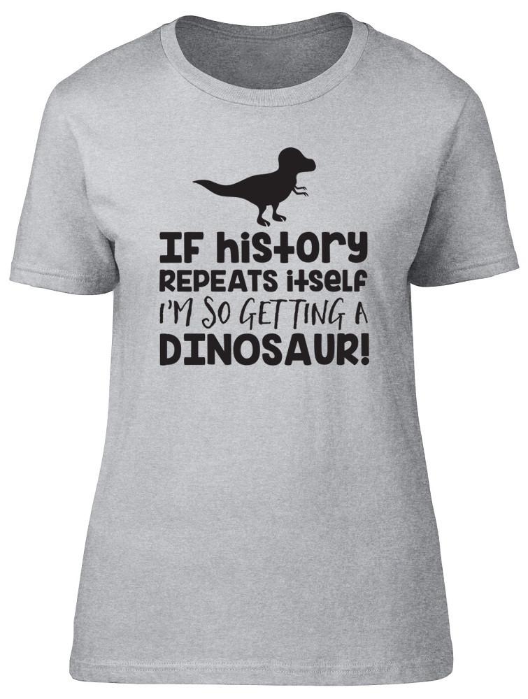 If History Repeats Itself Im So Getting A Dinosaur Unisexs Ladies TShirt Tee