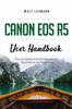 The Canon EOS R5 User Handbook : The Complete EOS R5 Manual with Illustrations for Beginners Book