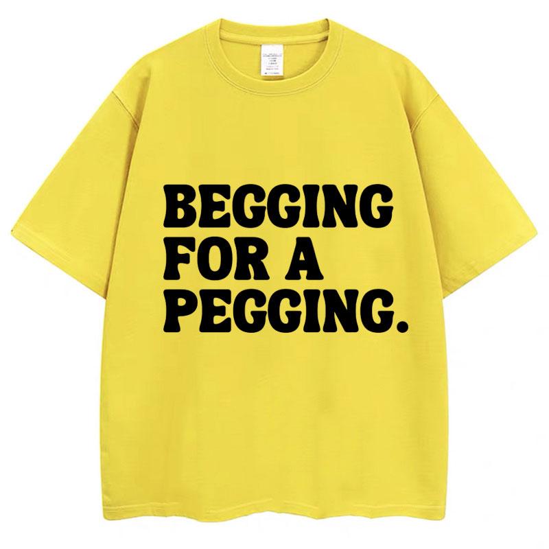 Begging for A Pegging Funny Letter Print T-shirt Spring Summer Cotton Soft T Shirts Oversized Casual T-shirt Streetwear Unisex