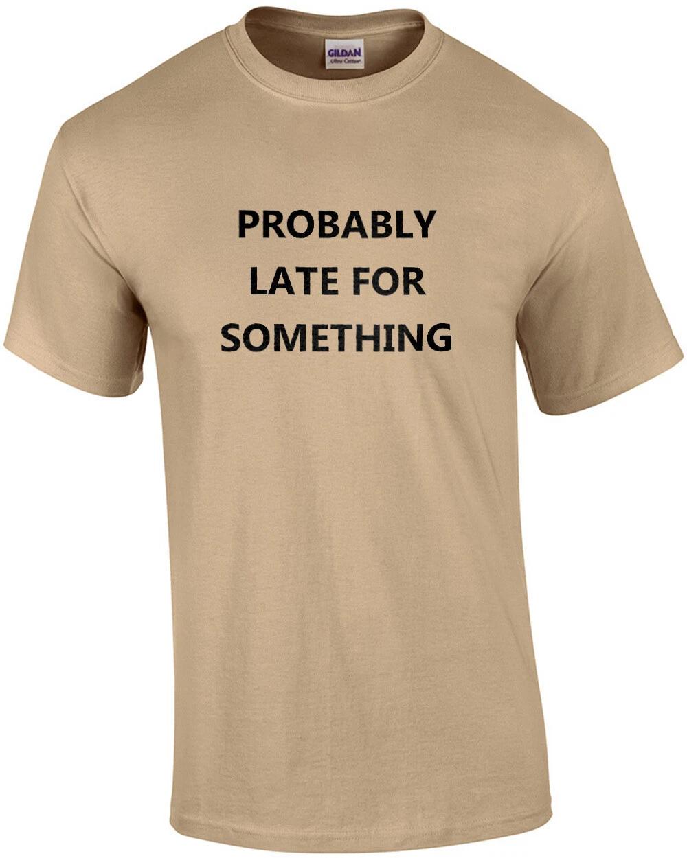 Probably late for something - funny sarcastic t-shirt 4XL