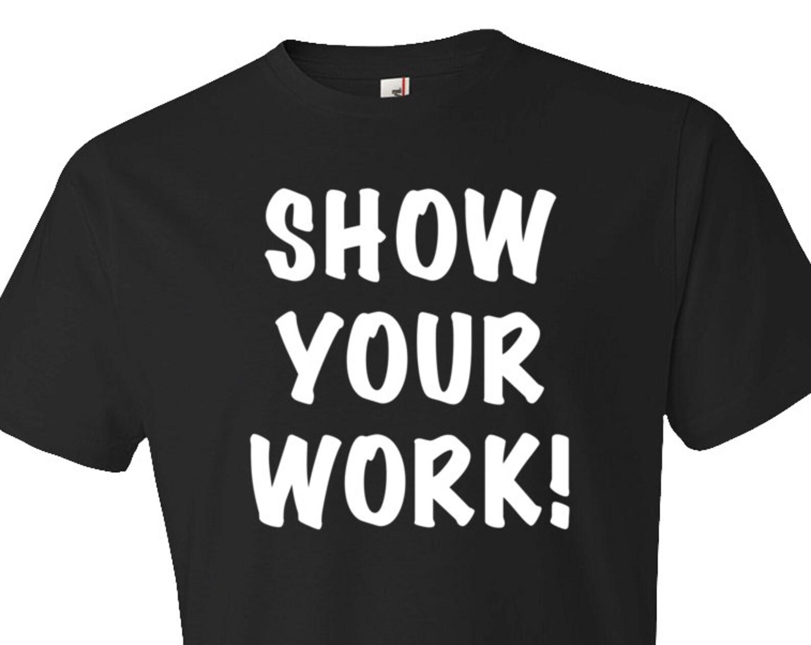 teacher appreciation gift. Show Your Work Shirt. Funny Teacher Shirt. Professor Shirt. Teacher Gift. Professor Gift. Student Gift. #OS89 4XL