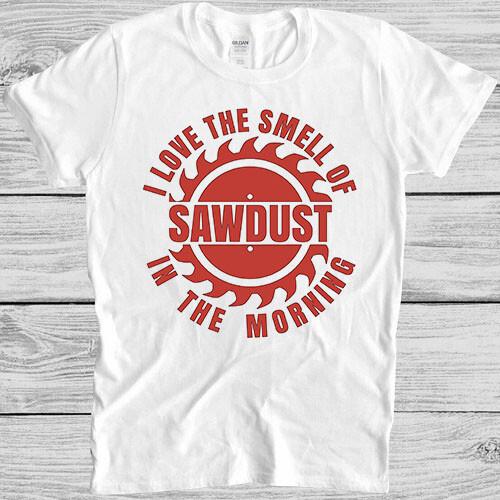 Sawdust T Shirt I Love The Smell Of In The Morning Carpenter Wood Gift Tee M83 XL