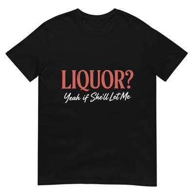 Liquor Yeah If Shell Let Me Funny Unhinged Adult Humor Meme TShirt