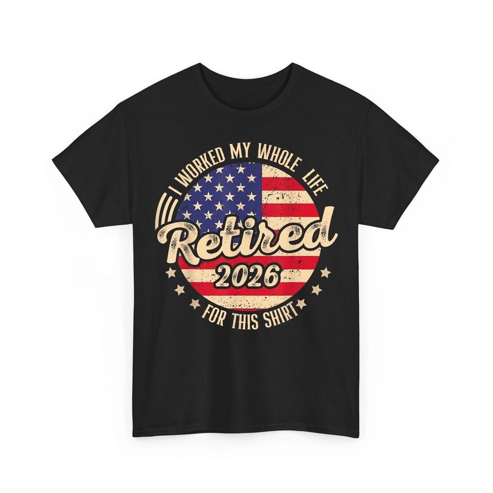 

Retired 2026 I Worked My Whole Life for This USA Retirement Unisex TShirt Unisex T-Shirt XXXL