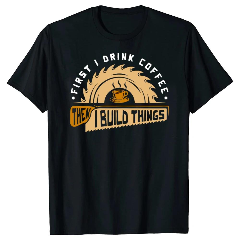 Funny First I Drink Coffee Then I Build Things Woodworking T Shirts Graphic Streetwear Short Sleeve Birthday Summer Tshirt