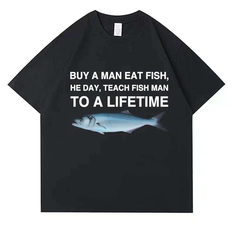 Buy A Man Eat Fish He Day Teach Fish Man To A Lifetime Funny Meme T Shirt Unisex Casual T-shirt Women Fashion Tees