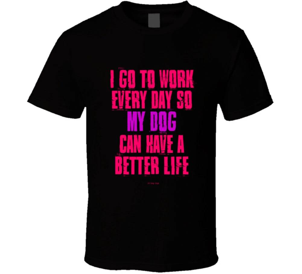 

I Go To Work Everyday So My Dog Can Have A Better Life Funny Gift T Shirt S
