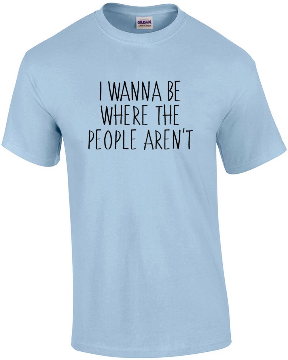 I wanna be where the people arent - funny t-shirt 4XL