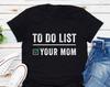 To Do List Your Mom T-Shirt, Checklist Shirt, Funny Humor Shirt, Funny Sarcastic Shirt, Sarcasm Shirt, Funny Dad Shirt