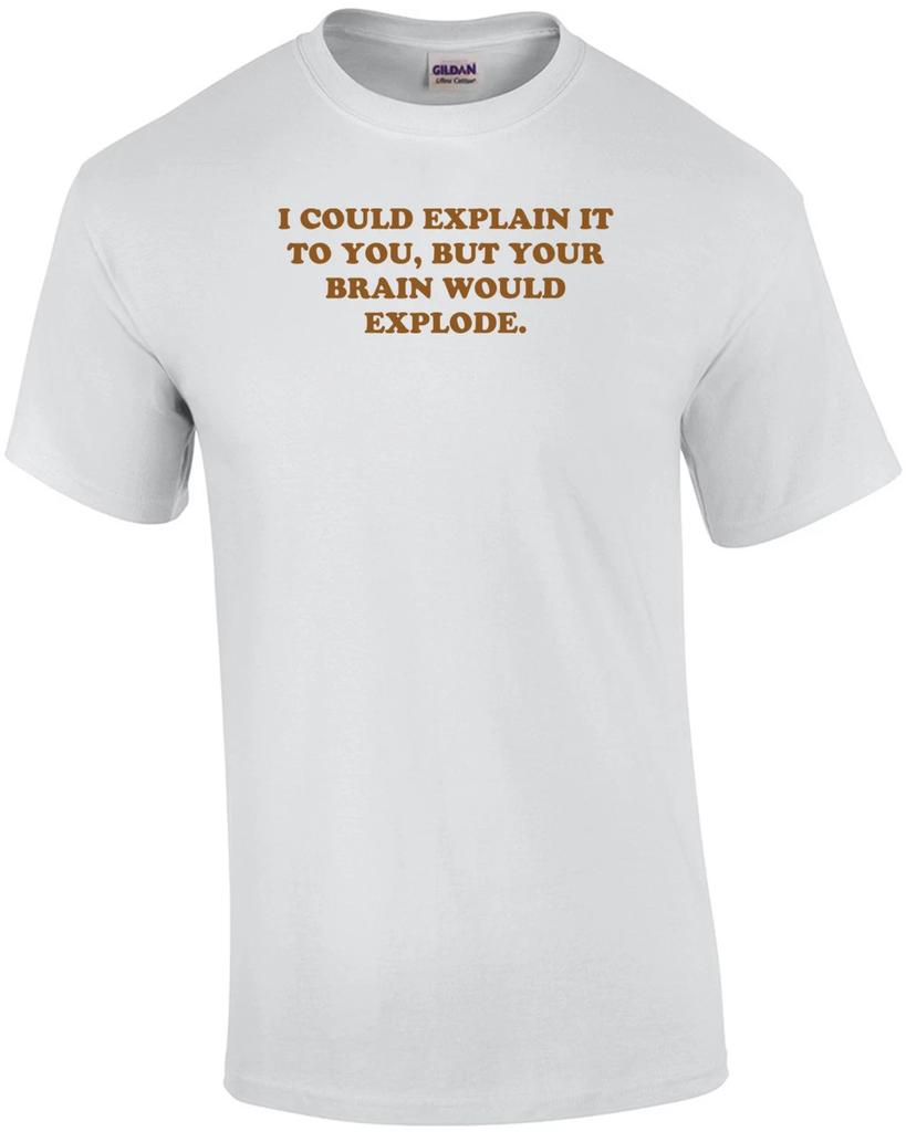 I COULD EXPLAIN IT TO YOU, BUT YOUR BRAIN WOULD EXPLODE. Shirt