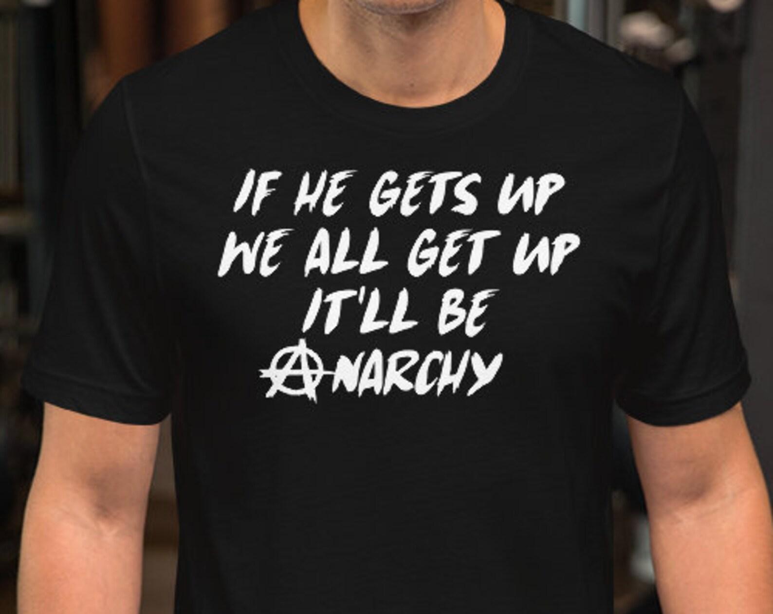 If He Gets Up We All Get Up It ll Be Anarchy - Unisex T-Shirt S