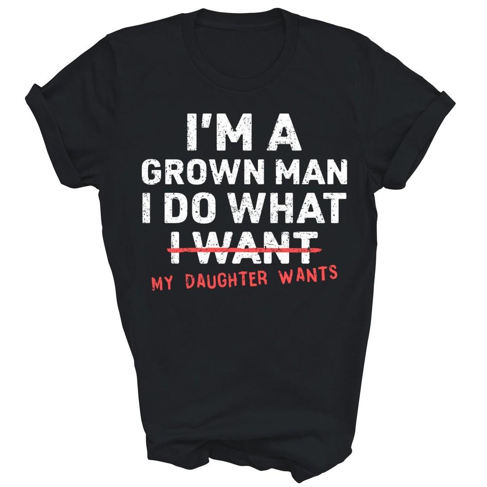 

I m A Grown Man I Do What My Daughter Wants Unisex Shirt Gift S