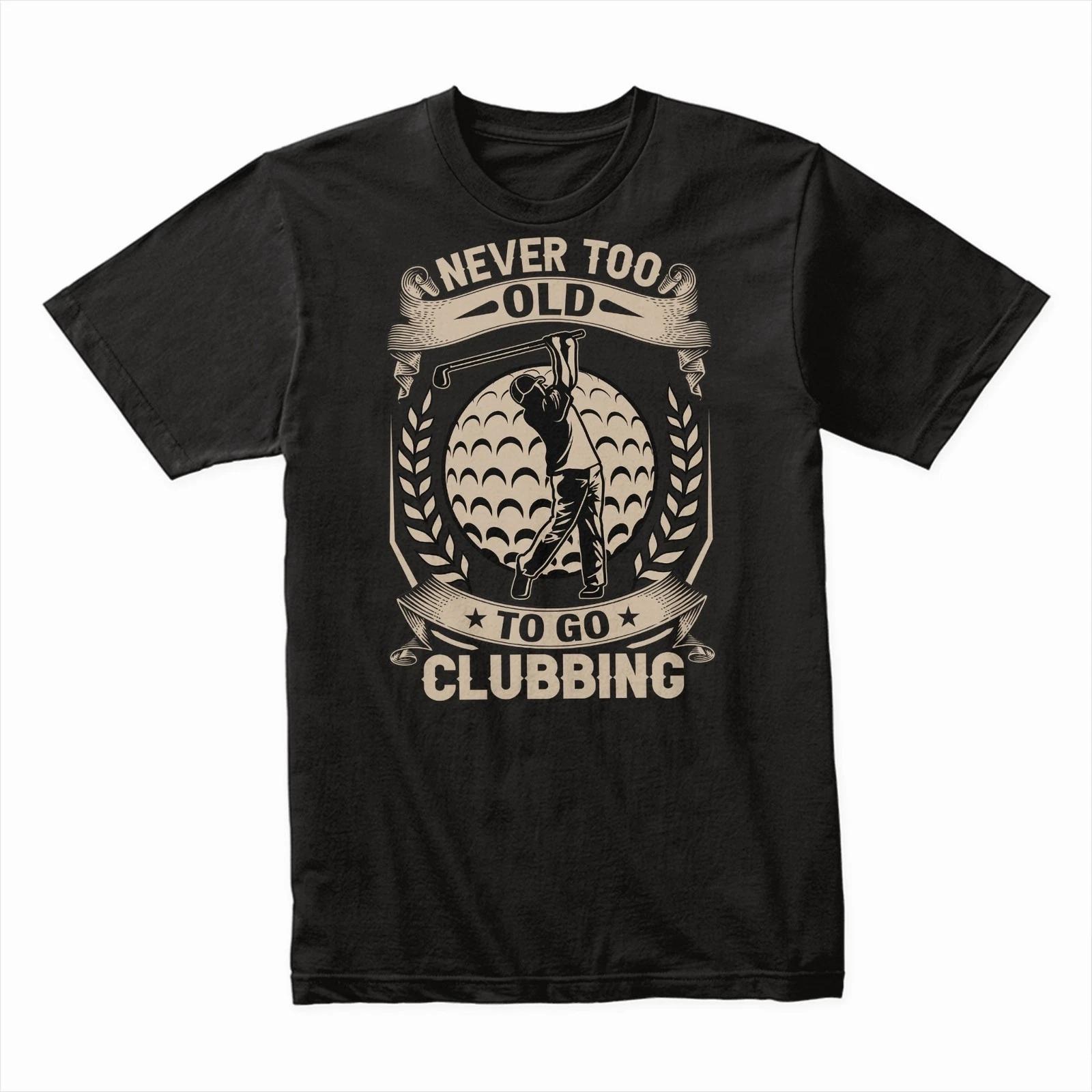 Never Too Old to Go Clubbing Golf T-Shirt Funny Retirement Gift Tee, Humor Shirt 4XL
