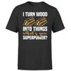 I Turn Wood Into Things Funny Novelty Adult Mens Tee Top