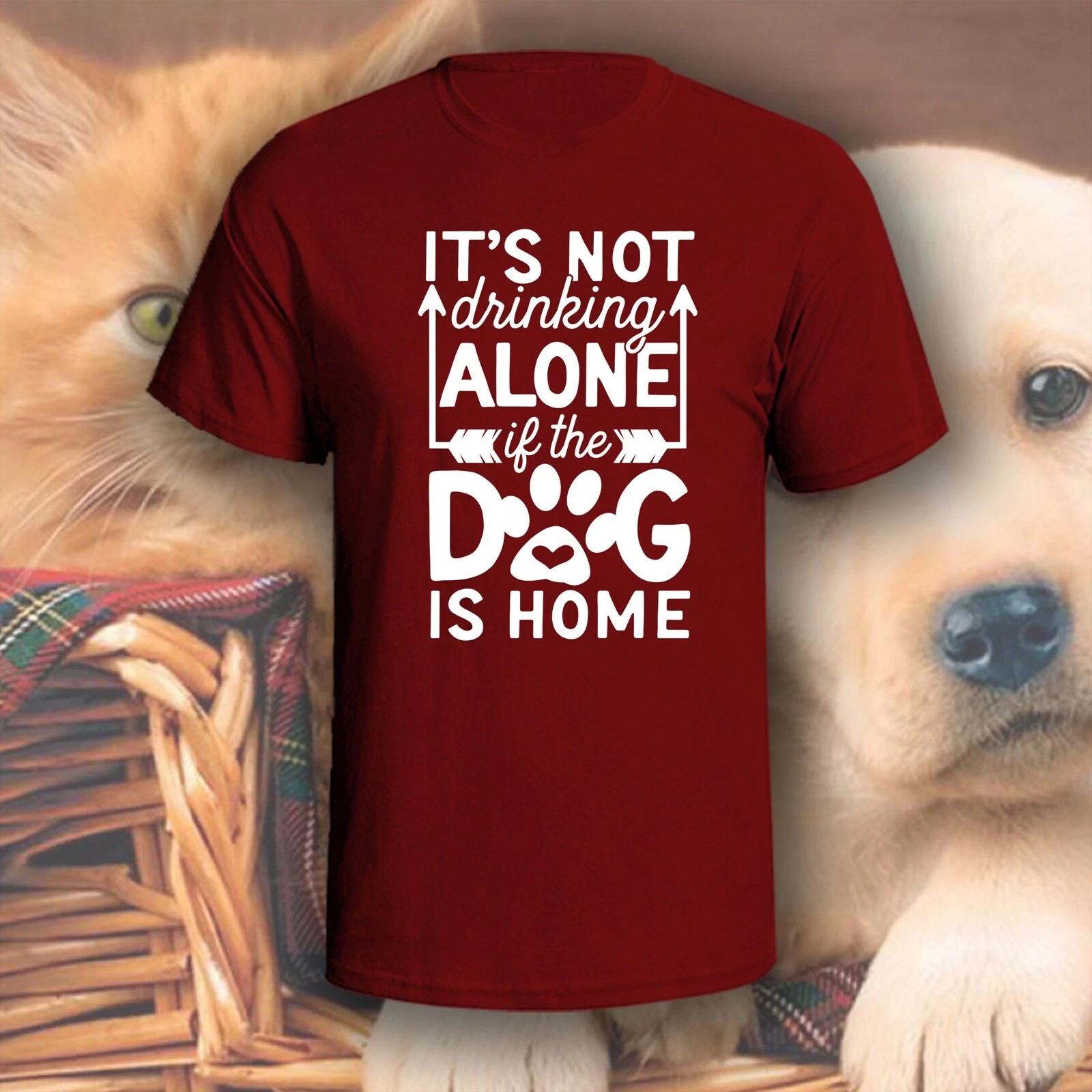 It s Not Drinking Alone If The Dog Is Home Shirt | Pick Your Color | Dog/Cat Mom 2XL