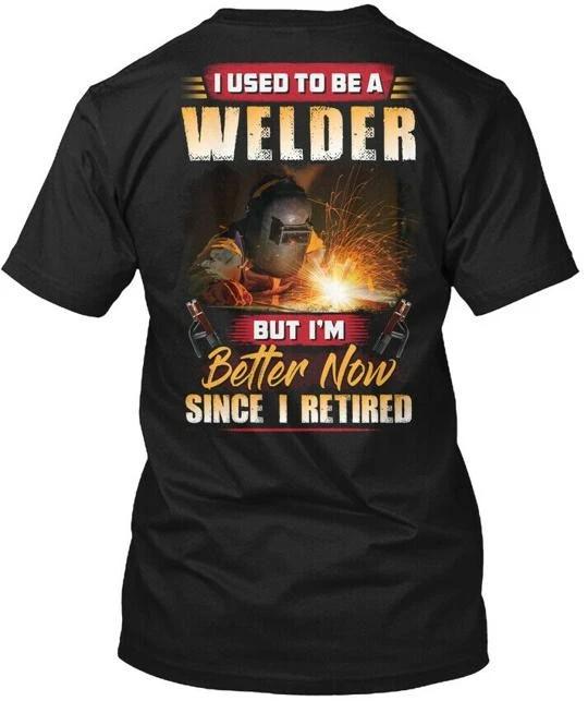 Retired Welder I Used To Be A But Im Better Now TTshirt Made in USA S to 5XL S