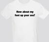 How About My Foot Up Your Ass Funny T Shirt Tee