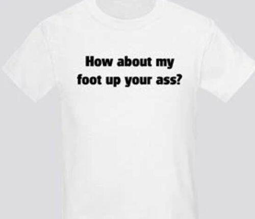 How About My Foot Up Your Ass Funny T Shirt Tee