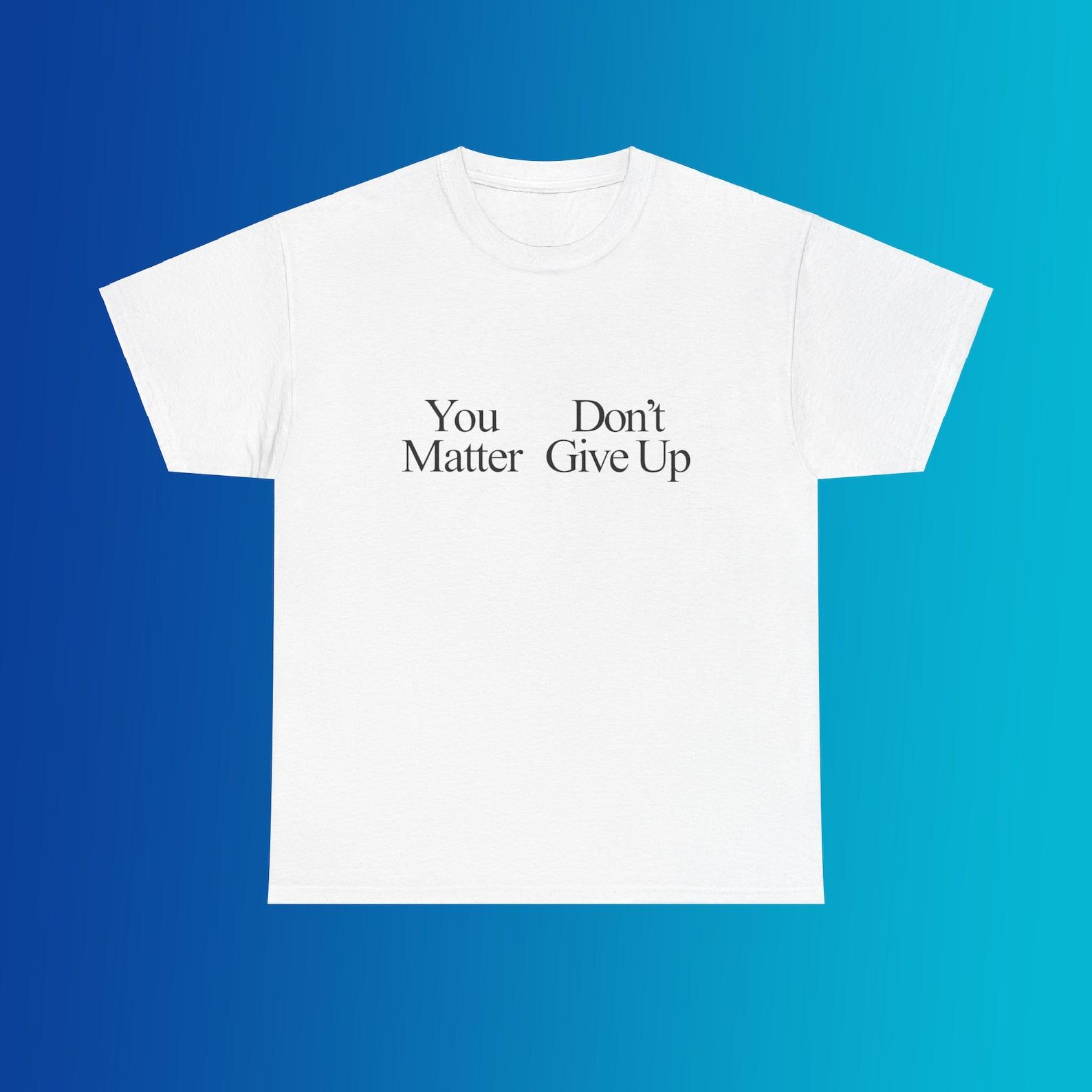 You Matter Don t Give Up Unisex Heavy Cotton Tee Y2K Iconic Funny Humorous Meme Shirt Sassy Edgy Sarcastic Unhinged Party Viral Quote Gift L