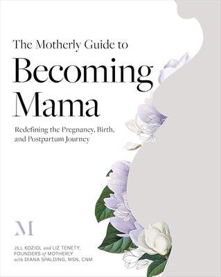 The Motherly Guide To Becoming Mama: Redefining the Pregnancy, Birth, and Postpartum Journey