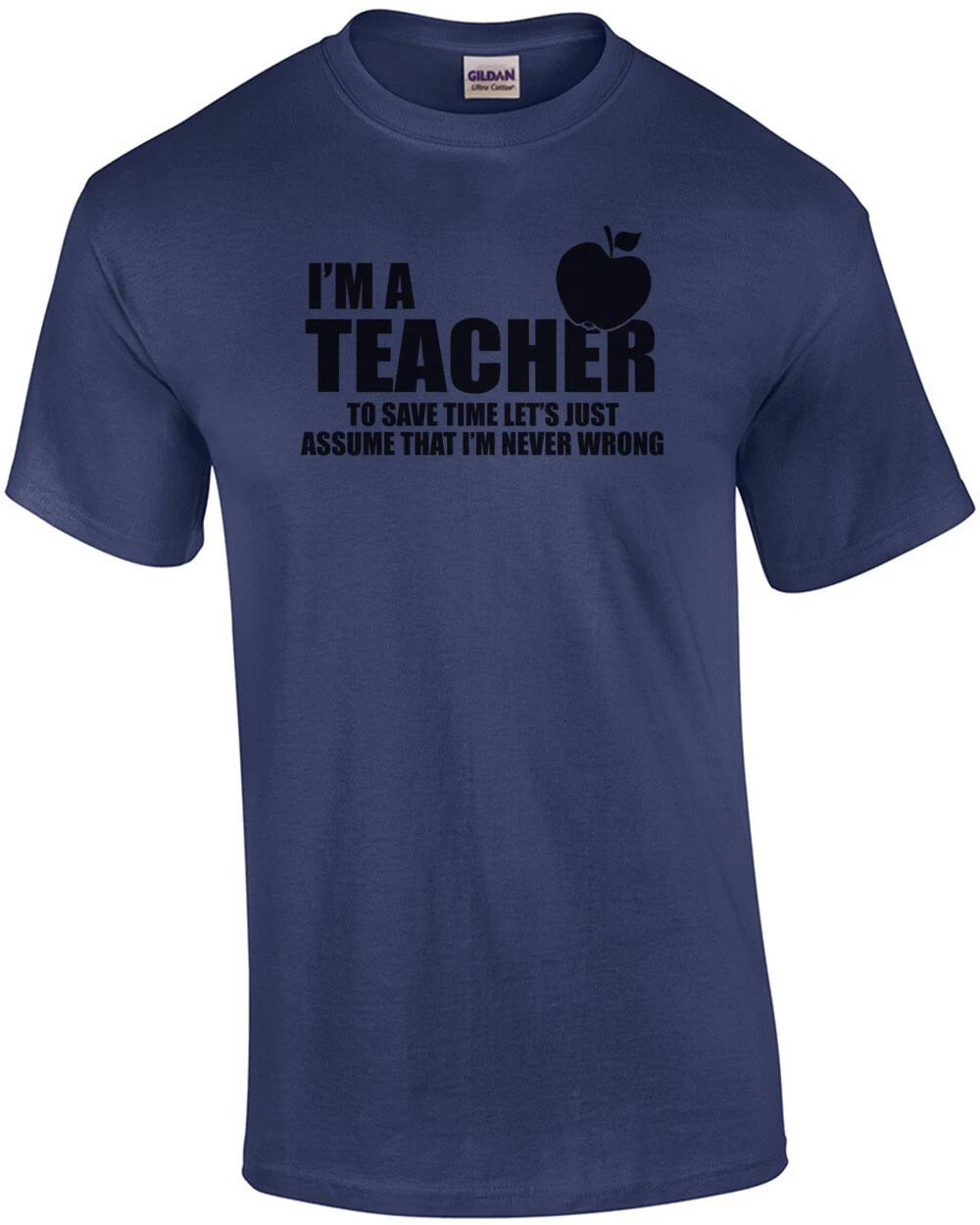 I m A Teacher To Save Time Lets Just Assume That I m Never Wrong T-Shirt S