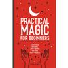Practical Magic for Beginners: Exercises, Rituals, and Spells for the New Mystic