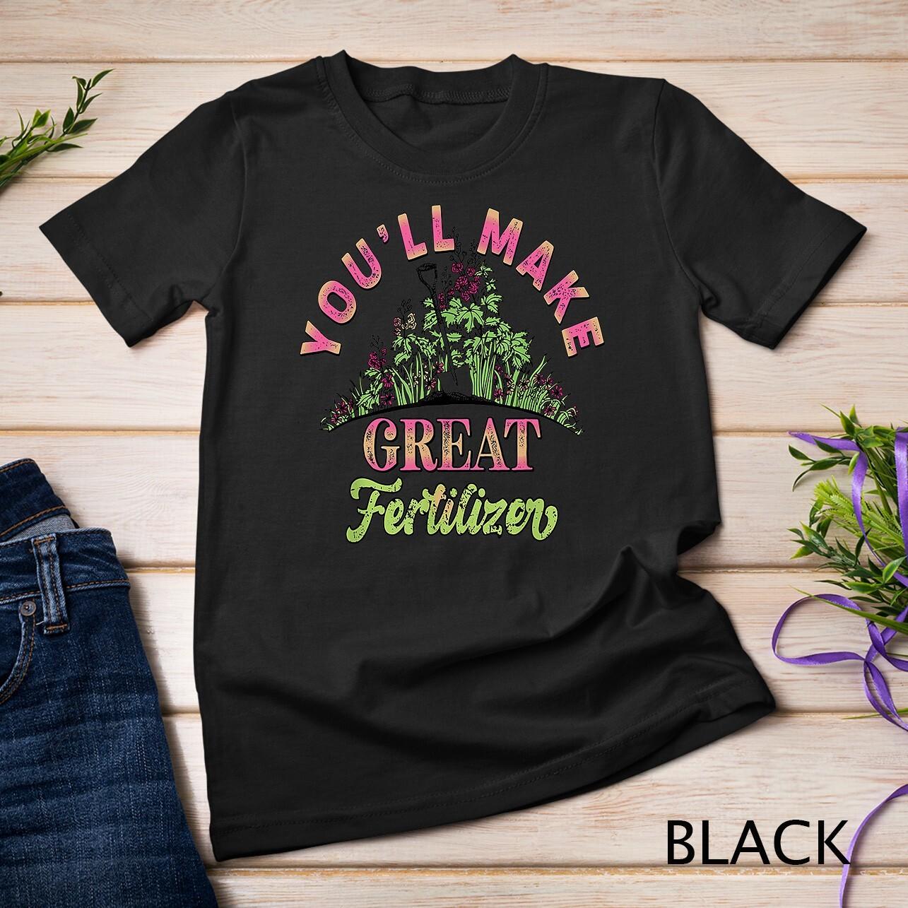 You ll Make Great Fertilizer Flower Garden T-Shirt Mens Womens Tees Top Unisex T-Shirt Mens Womens Tees Top L