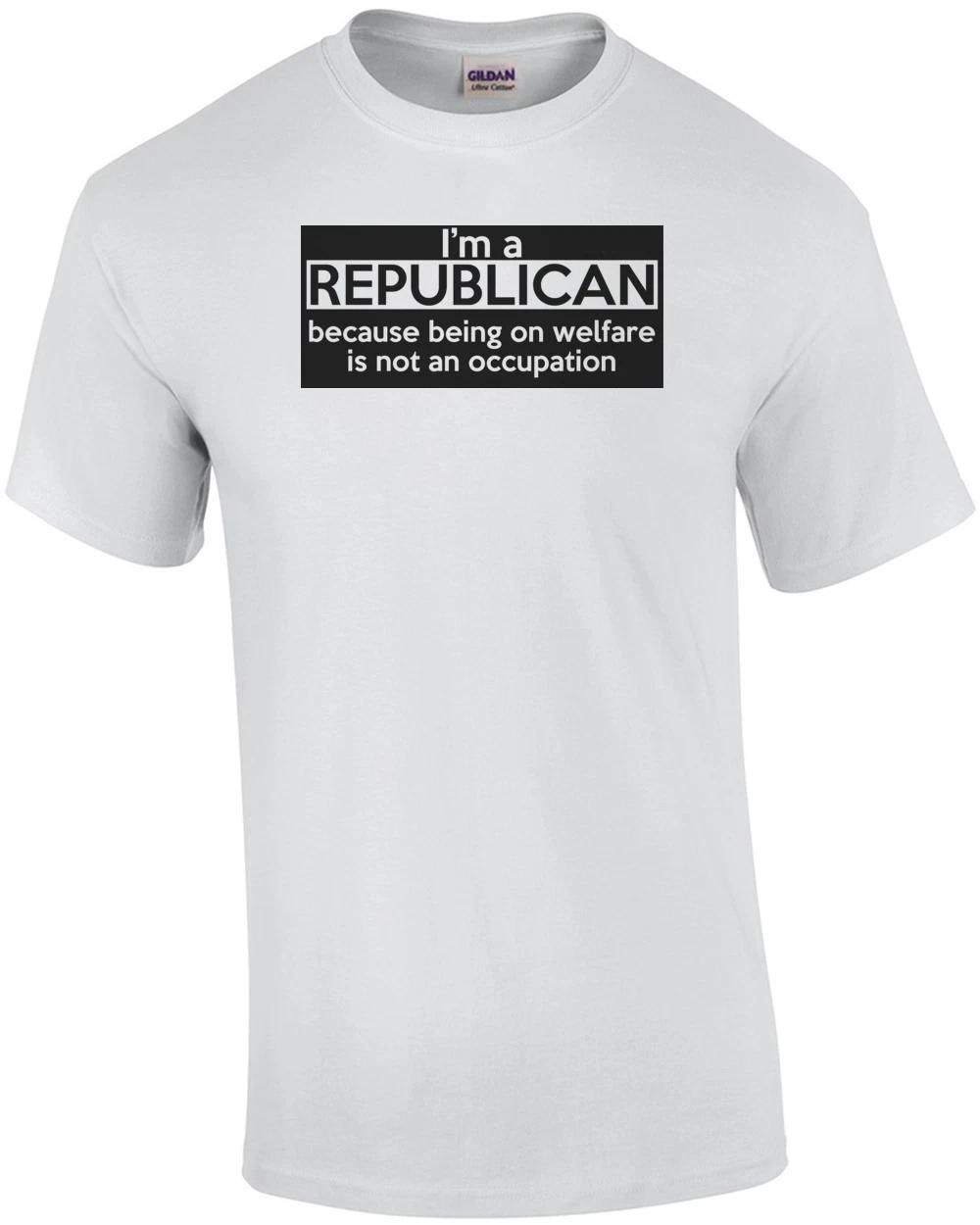 I m A Republican Because Being On Welfare Is Not An Occupation Shirt L