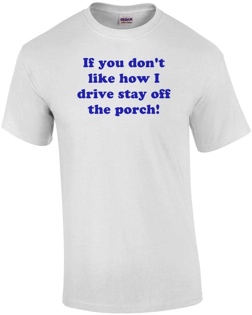 If you don t like how I drive stay off the porch! Shirt M