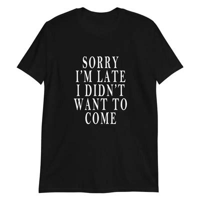 Sorry Im Late I Didnt Want To Come T Shirt Funny Quote 28