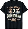 Chihuahua Chihuahue I Was Normal 2 Chihuahuas Ago T-Shirt