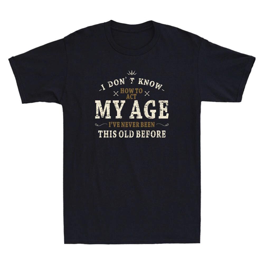 I Don t Know How to Act My Age I ve Never Been This Old Before Novelty T-Shirt S