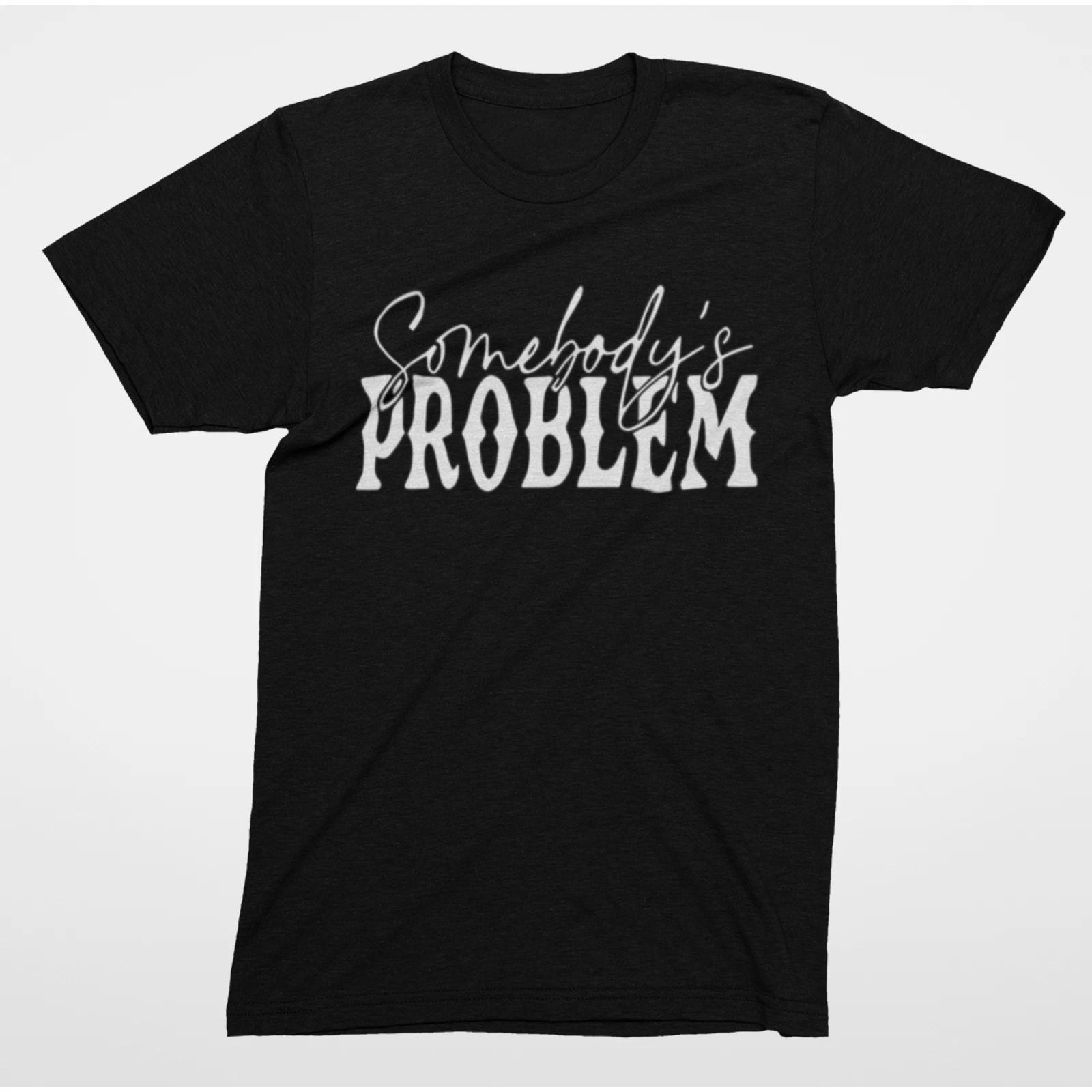 Somebody s Problem T-Shirt | Sarcastic Funny Saying Graphic Tee S