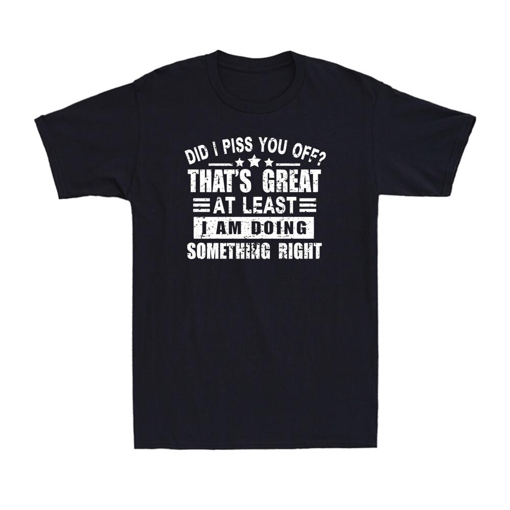 Did I Piss You Off Thats Great At Least I Am Doing Something Right Unisexs Tee
