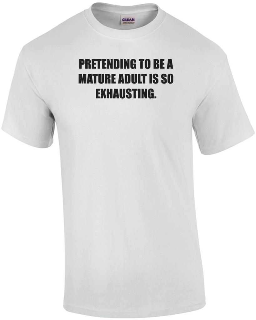 PRETENDING TO BE A MATURE ADULT IS SO EXHAUSTING. Shirt
