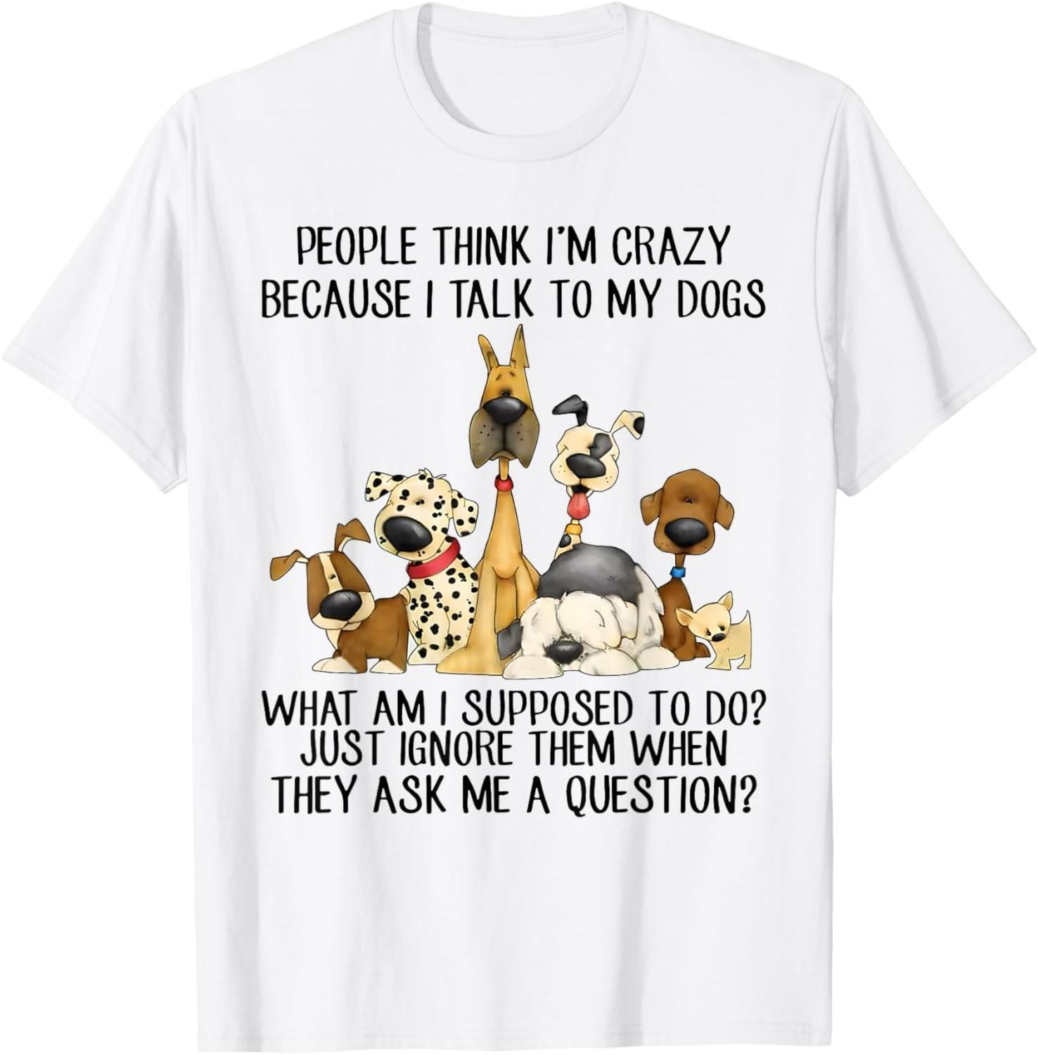 People Think I m Crazy Because I Talk To My Dogs T-Shirt Mens Womens Tees Top unisex T-Shirt Mens Womens Tees Top 2XL